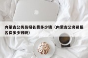 内蒙古公务员报名费多少钱（内蒙古公务员报名费多少钱啊）