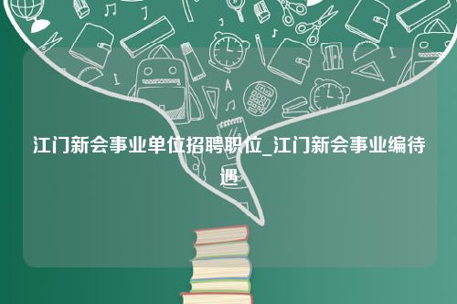 江门新会事业单位招聘职位_江门新会事业编待遇