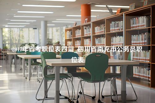 2017年省考职位表四川_四川省南充市公务员职位表